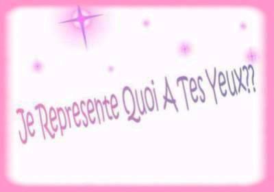 Je represente quoi a tes yeux ?????